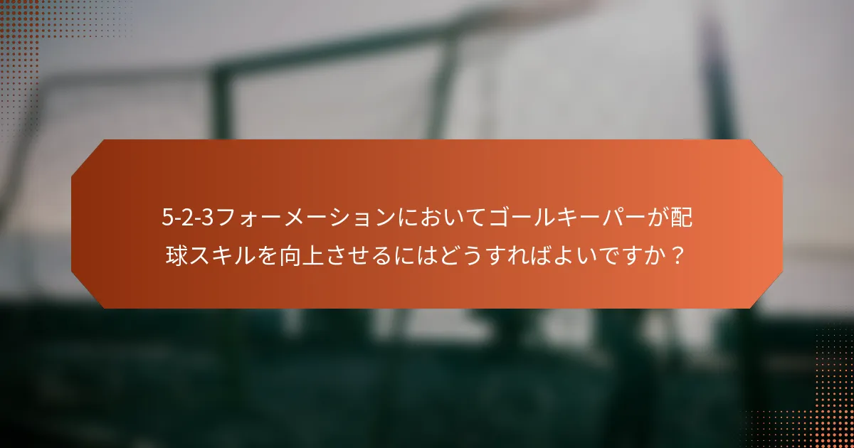 5-2-3フォーメーションにおいてゴールキーパーが配球スキルを向上させるにはどうすればよいですか?