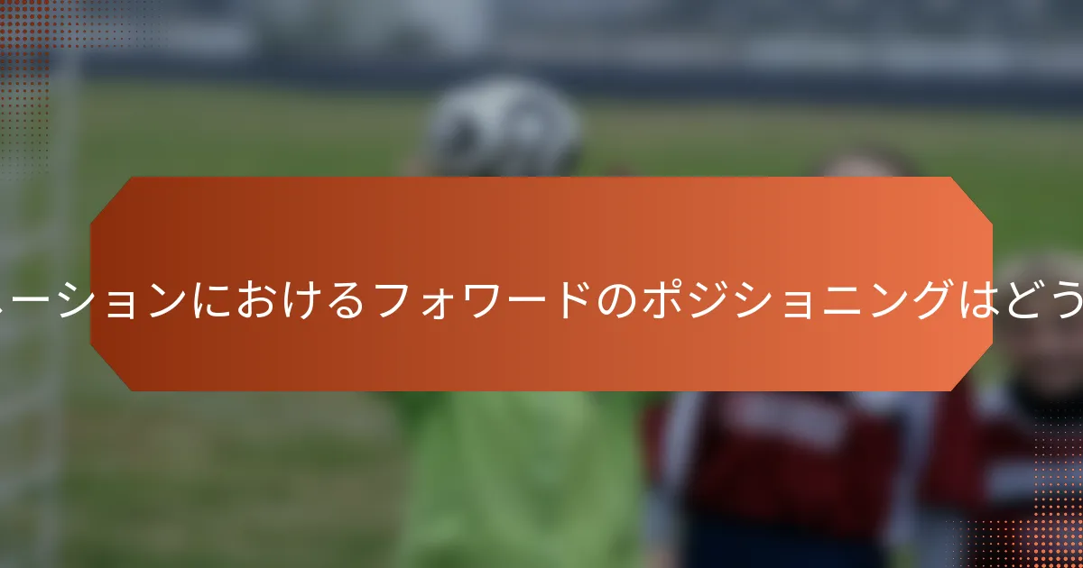 5-2-3フォーメーションにおけるフォワードのポジショニングはどうあるべきか？