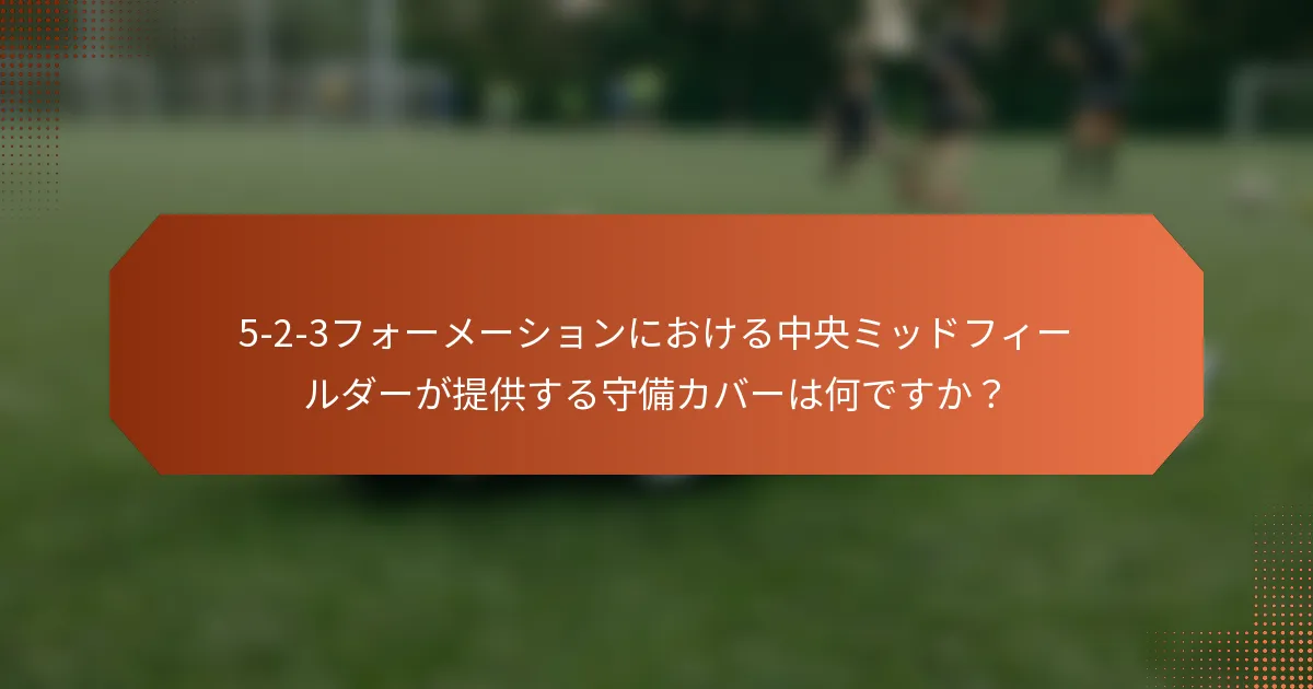5-2-3フォーメーションにおける中央ミッドフィールダーが提供する守備カバーは何ですか？