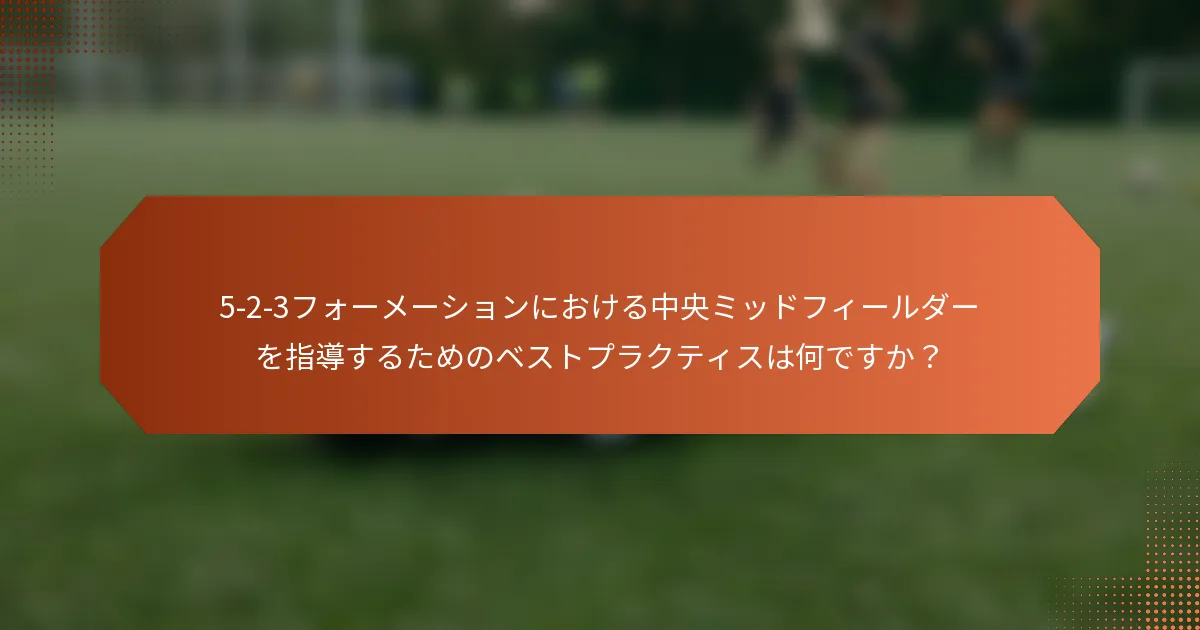 5-2-3フォーメーションにおける中央ミッドフィールダーを指導するためのベストプラクティスは何ですか？