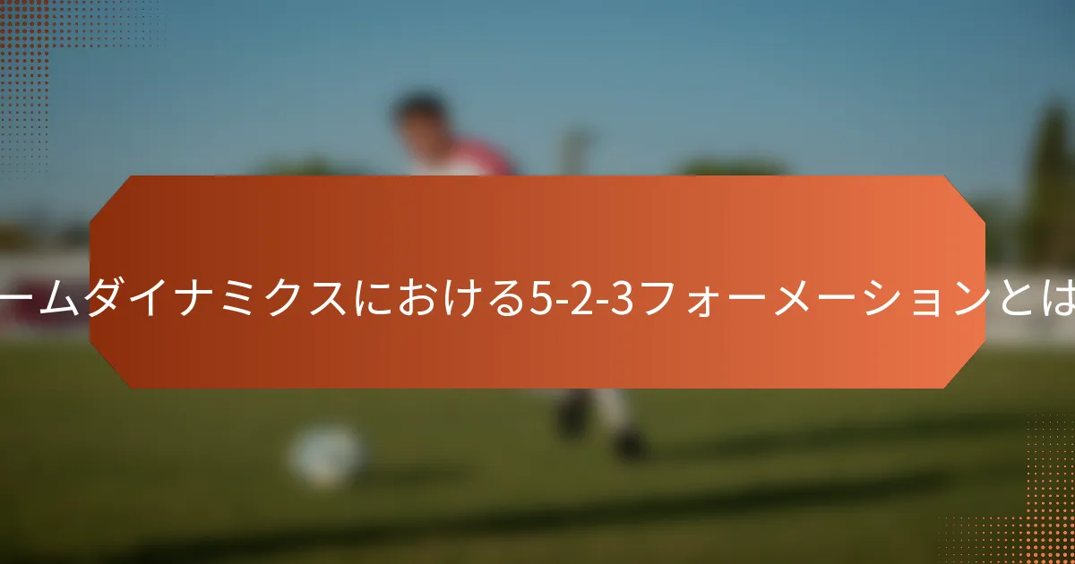 チームダイナミクスにおける5-2-3フォーメーションとは?