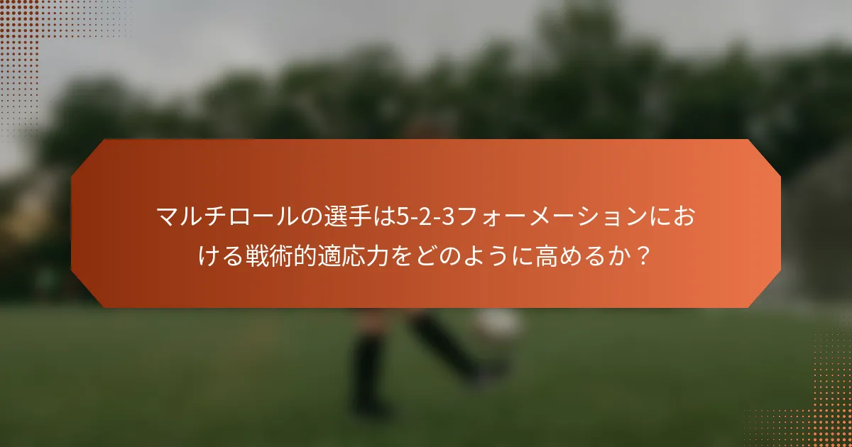 マルチロールの選手は5-2-3フォーメーションにおける戦術的適応力をどのように高めるか？