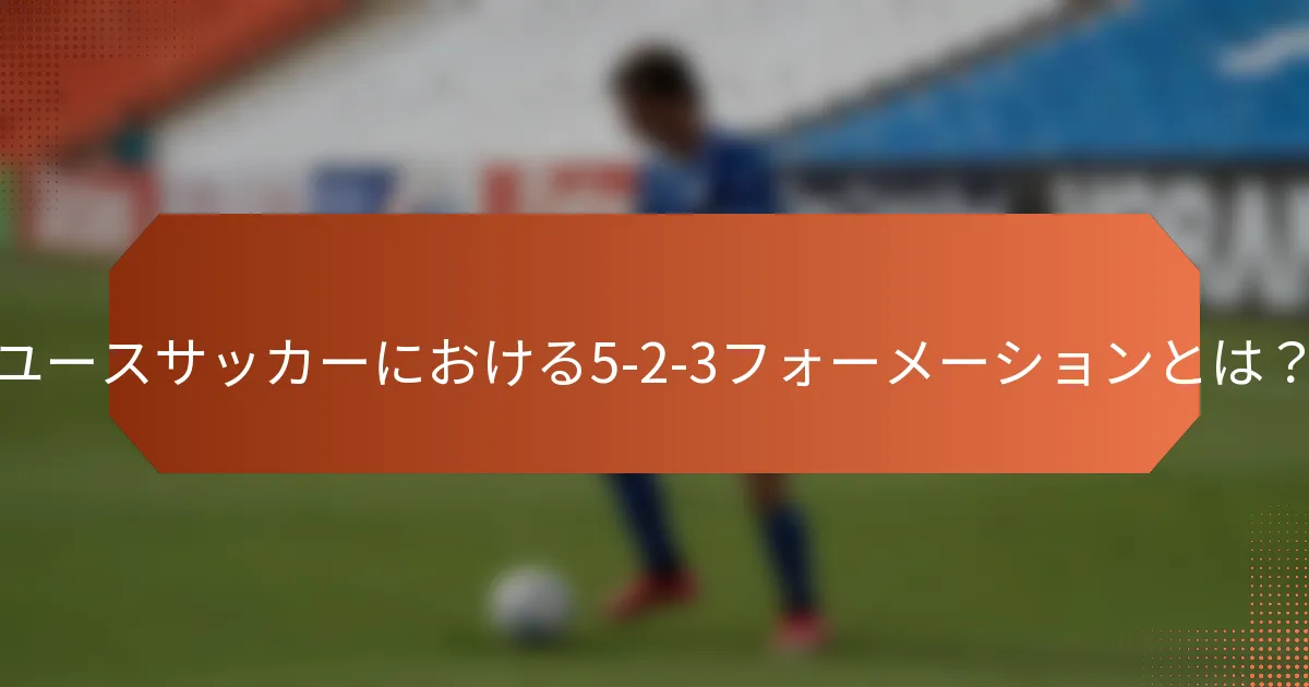 ユースサッカーにおける5-2-3フォーメーションとは?