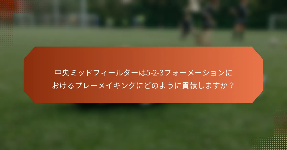 中央ミッドフィールダーは5-2-3フォーメーションにおけるプレーメイキングにどのように貢献しますか？